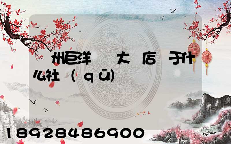 瀘州巨洋國際大飯店屬于什么社區(qū)