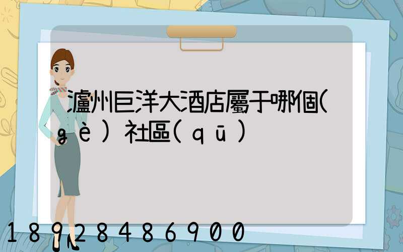 瀘州巨洋大酒店屬于哪個(gè)社區(qū)