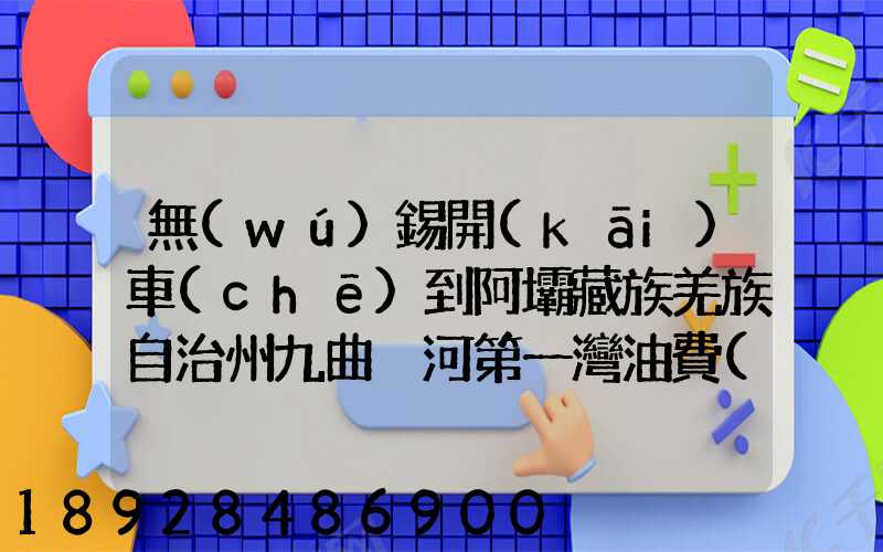 無(wú)錫開(kāi)車(chē)到阿壩藏族羌族自治州九曲黃河第一灣油費(fèi)多少