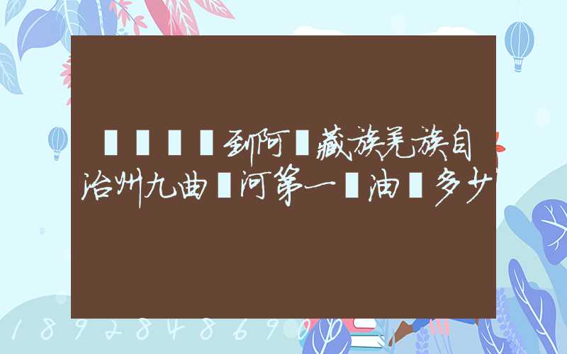 無錫開車到阿壩藏族羌族自治州九曲黃河第一灣油費多少