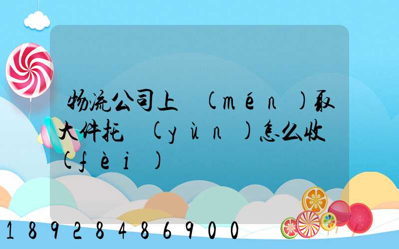物流公司上門(mén)取大件托運(yùn)怎么收費(fèi)