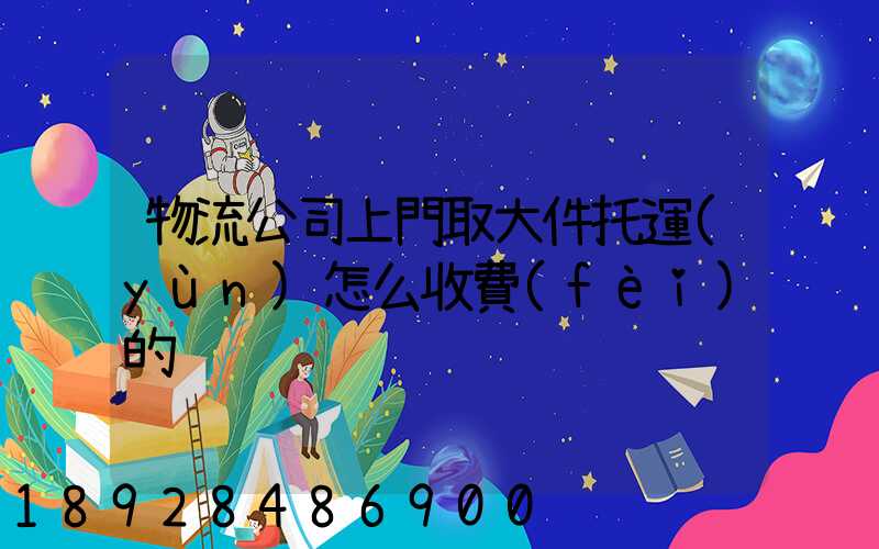 物流公司上門取大件托運(yùn)怎么收費(fèi)的