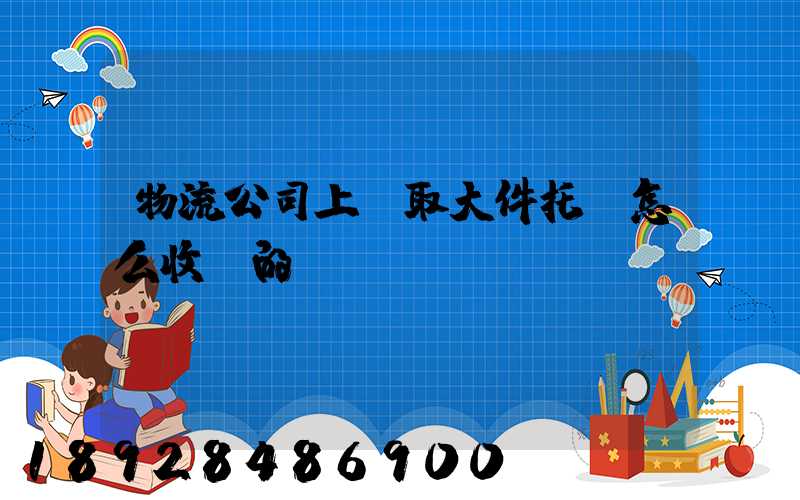 物流公司上門取大件托運怎么收費的