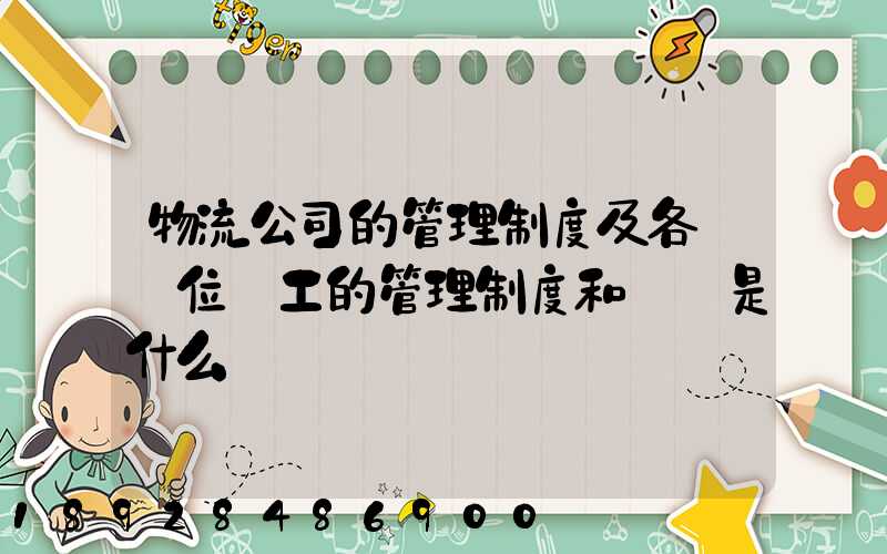 物流公司的管理制度及各個崗位員工的管理制度和職責是什么