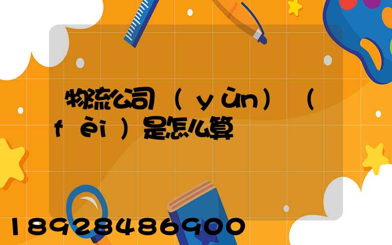 物流公司運(yùn)費(fèi)是怎么算