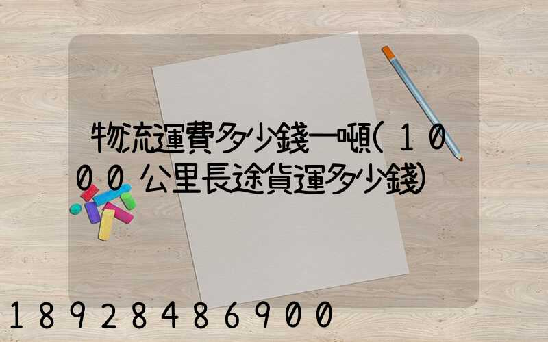 物流運費多少錢一噸(1000公里長途貨運多少錢)