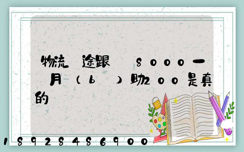 物流長途跟車員8000一個月補(bǔ)助200是真的嗎