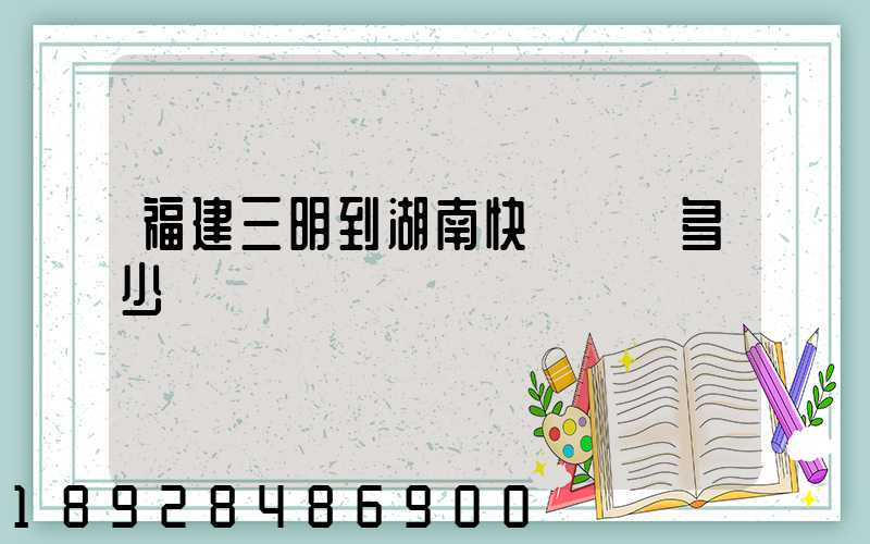 福建三明到湖南快遞運費多少