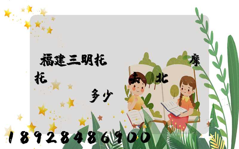 福建三明托運(yùn)摩托車(chē)去東北盤(pán)綿多少錢(qián)