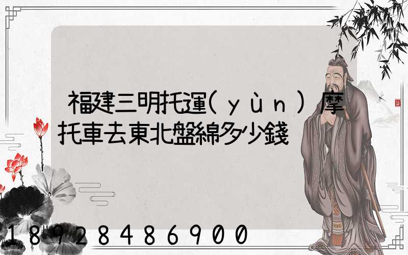 福建三明托運(yùn)摩托車去東北盤綿多少錢