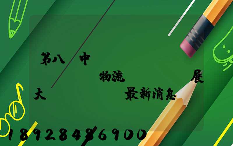 第八屆中國(guó)國(guó)際物流發(fā)展大會(huì)最新消息