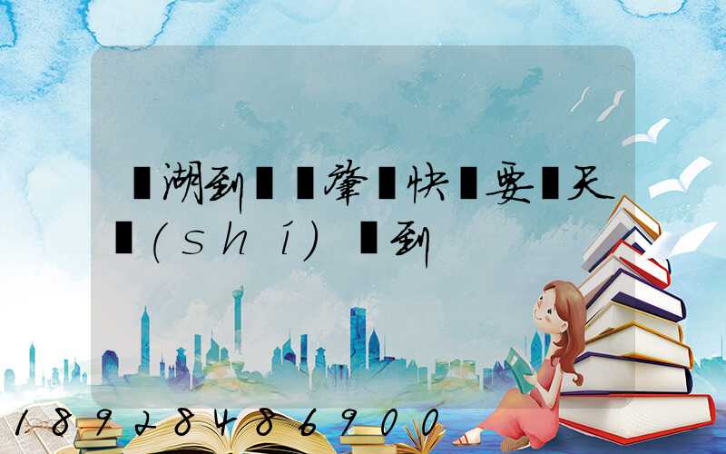 蕪湖到廣東肇慶快遞要幾天時(shí)間到