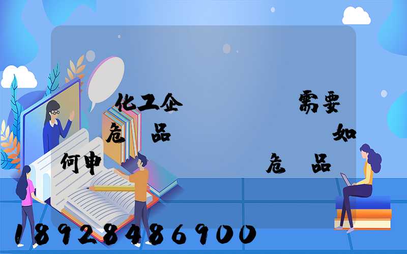 請問化工企業(yè)需要運輸危險品應(yīng)如何申領(lǐng)危險品運輸資質(zhì)