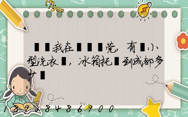 請問我在廣東東莞,有個小型洗衣機,冰箱托運到成都多少錢