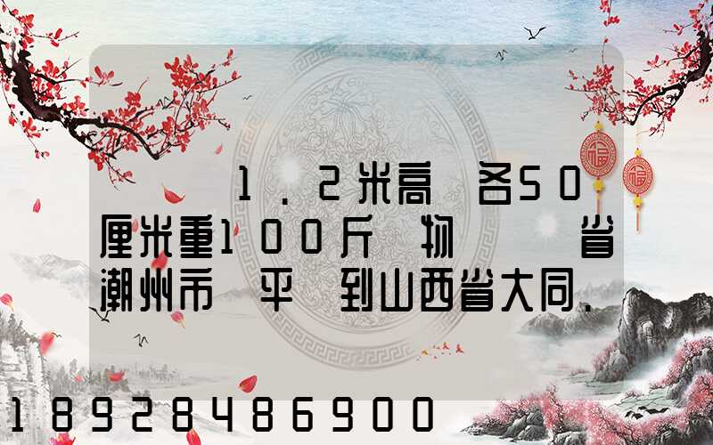 請問長1.2米高寬各50厘米重100斤貨物從廣東省潮州市饒平縣到山西省大同...
