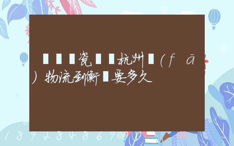 諾貝爾瓷磚從杭州發(fā)物流到衡陽要多久