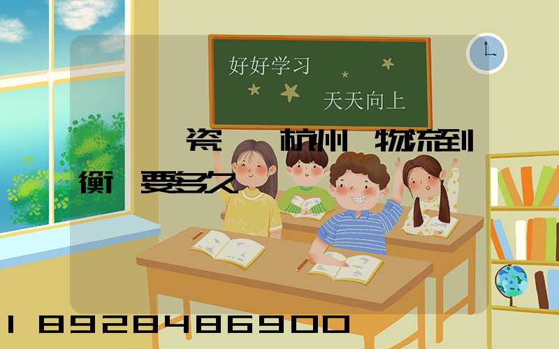 諾貝爾瓷磚從杭州發物流到衡陽要多久