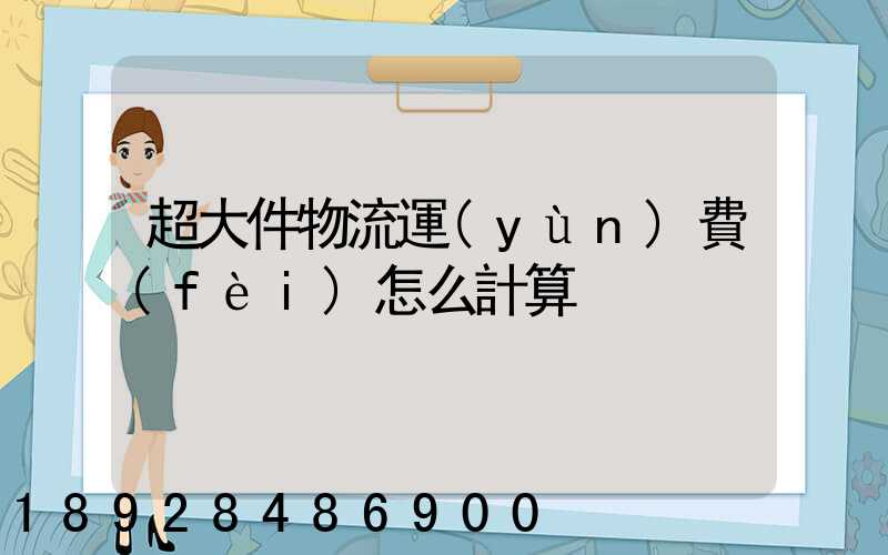 超大件物流運(yùn)費(fèi)怎么計算