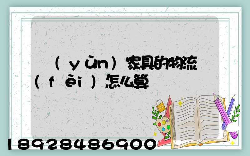 運(yùn)家具的物流費(fèi)怎么算