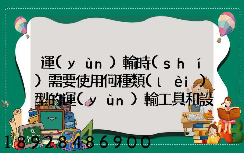 運(yùn)輸時(shí)需要使用何種類(lèi)型的運(yùn)輸工具和設(shè)備