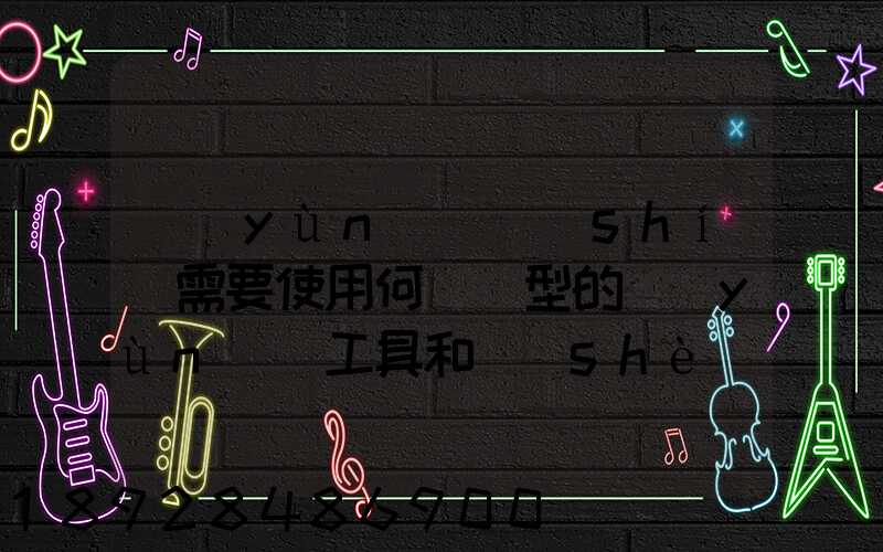 運(yùn)輸時(shí)需要使用何種類型的運(yùn)輸工具和設(shè)備