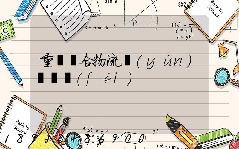 重慶綜合物流運(yùn)輸資費(fèi)