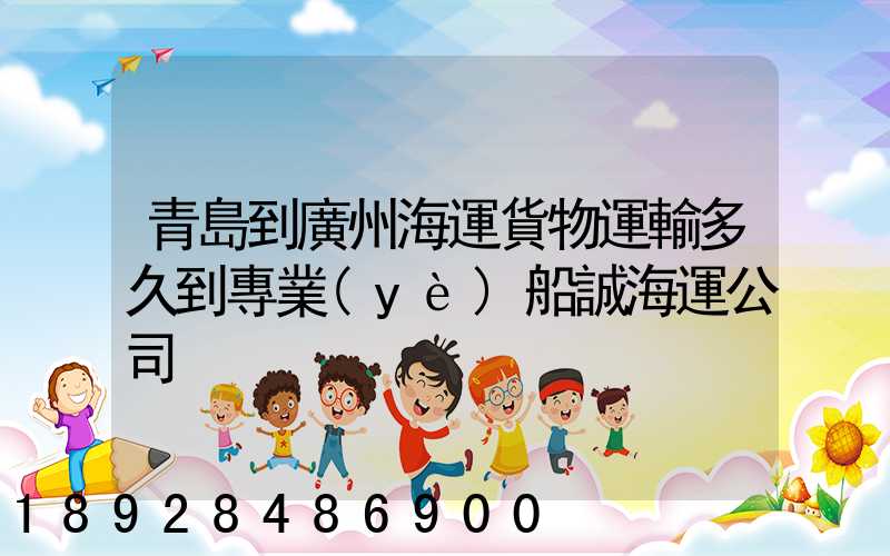青島到廣州海運貨物運輸多久到專業(yè)船誠海運公司