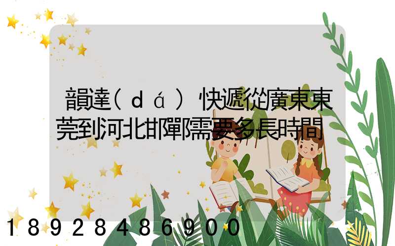韻達(dá)快遞從廣東東莞到河北邯鄲需要多長時間